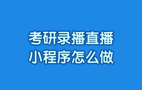 考研录播直播小程序怎么做?考研录播直播线上小程序怎么搭建?