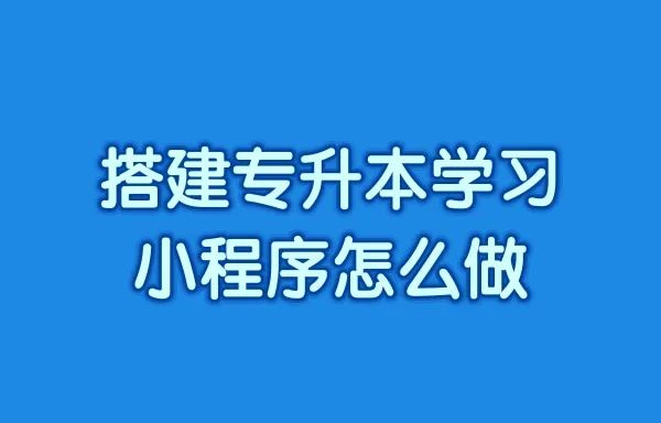 搭建专升本学习小程序怎么做?专升本小程序如何进行搭建?